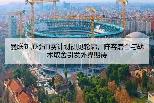 曼联新帅季前赛计划初见轮廓，阵容磨合与战术取舍引发外界期待 | HTH