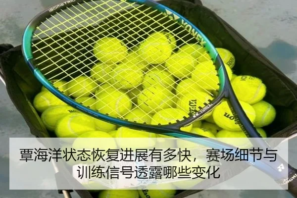 覃海洋状态恢复进展有多快，赛场细节与训练信号透露哪些变化 | HTH